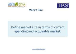 Market Size




Define market size in terms of current
  spending and acquirable market.




               www.digitalvidya.com
 
