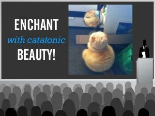 ENCHANT
with catatonic
BEAUTY!
 