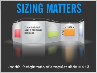 SIZING MATTERS
Examples (pixels):
1024 X 768 (best)
800 X 600
< 1024 >
- width : height ratio of a regular slide = 4 : 3
 