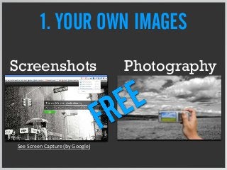 1. YOUR OWN IMAGES
Screenshots Photography
See Screen Capture (by Google)
 