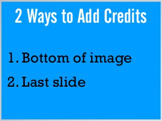 2. Last slide
2 Ways to Add Credits
1. Bottom of image
 