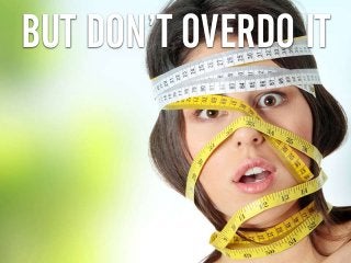 BUT DON’T OVERDO IT
 