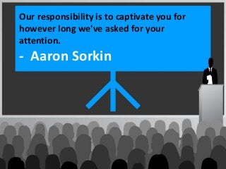 Our responsibility is to captivate you for
however long we've asked for your
attention.
- Aaron Sorkin
 