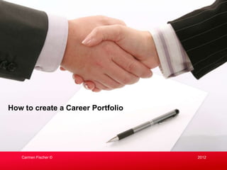 How to create a Career Portfolio




   Carmen Fischer ©                2012
 