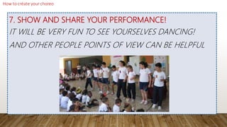 7. SHOW AND SHARE YOUR PERFORMANCE!
IT WILL BE VERY FUN TO SEE YOURSELVES DANCING!
AND OTHER PEOPLE POINTS OF VIEW CAN BE HELPFUL
 