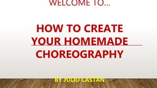 WELCOME TO…
HOW TO CREATE
YOUR HOMEMADE
CHOREOGRAPHY
BY JULIO CASTÁN
 