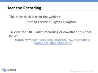 This slide deck is from the webinar
How to Create a Cognos Analytics
To view the FREE video recording or download this deck
go to:
https://www.senturus.com/resources/how-to-create-a-
cognos-analytics-dashboard/
Hear the Recording
Copyright 2017 Senturus, Inc. All Rights Reserved.
 