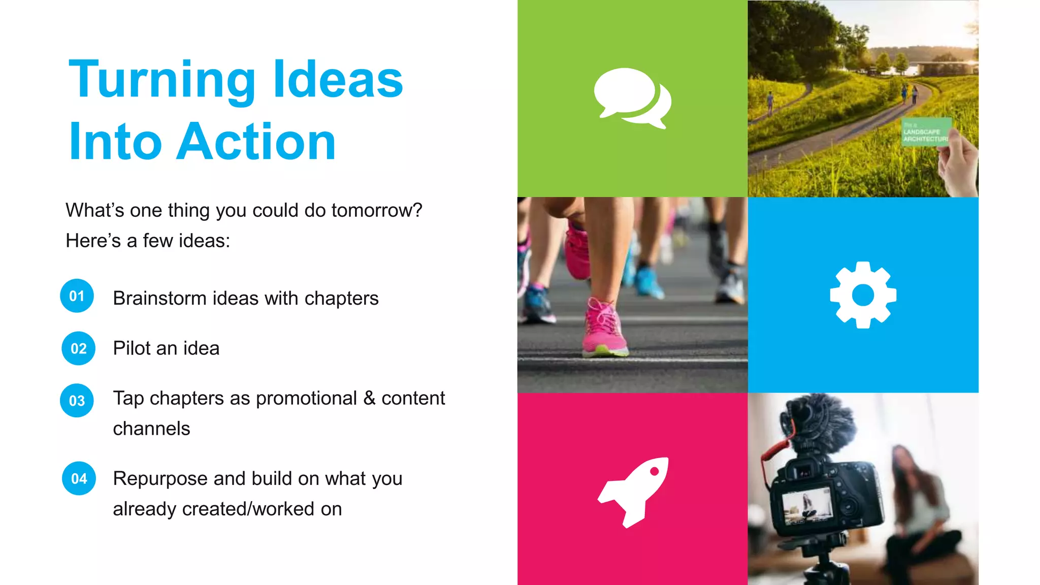 Turning Ideas
Into Action
Brainstorm ideas with chapters
Pilot an idea
Tap chapters as promotional & content
channels
Repurpose and build on what you
already created/worked on
01
02
03
04
What’s one thing you could do tomorrow?
Here’s a few ideas:
 
