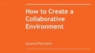 How to Create a
Collaborative
Environment
Suzanne Petryshyn
 
