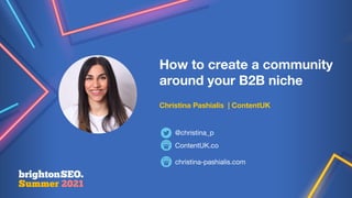 How to create a community
around your B2B niche
Christina Pashialis | ContentUK
ContentUK.co
christina-pashialis.com
@christina_p
 