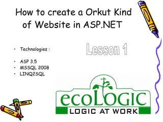 How to create a Orkut Kind of Website in ASP.NET  ,[object Object],[object Object],[object Object],[object Object],Lesson 1 