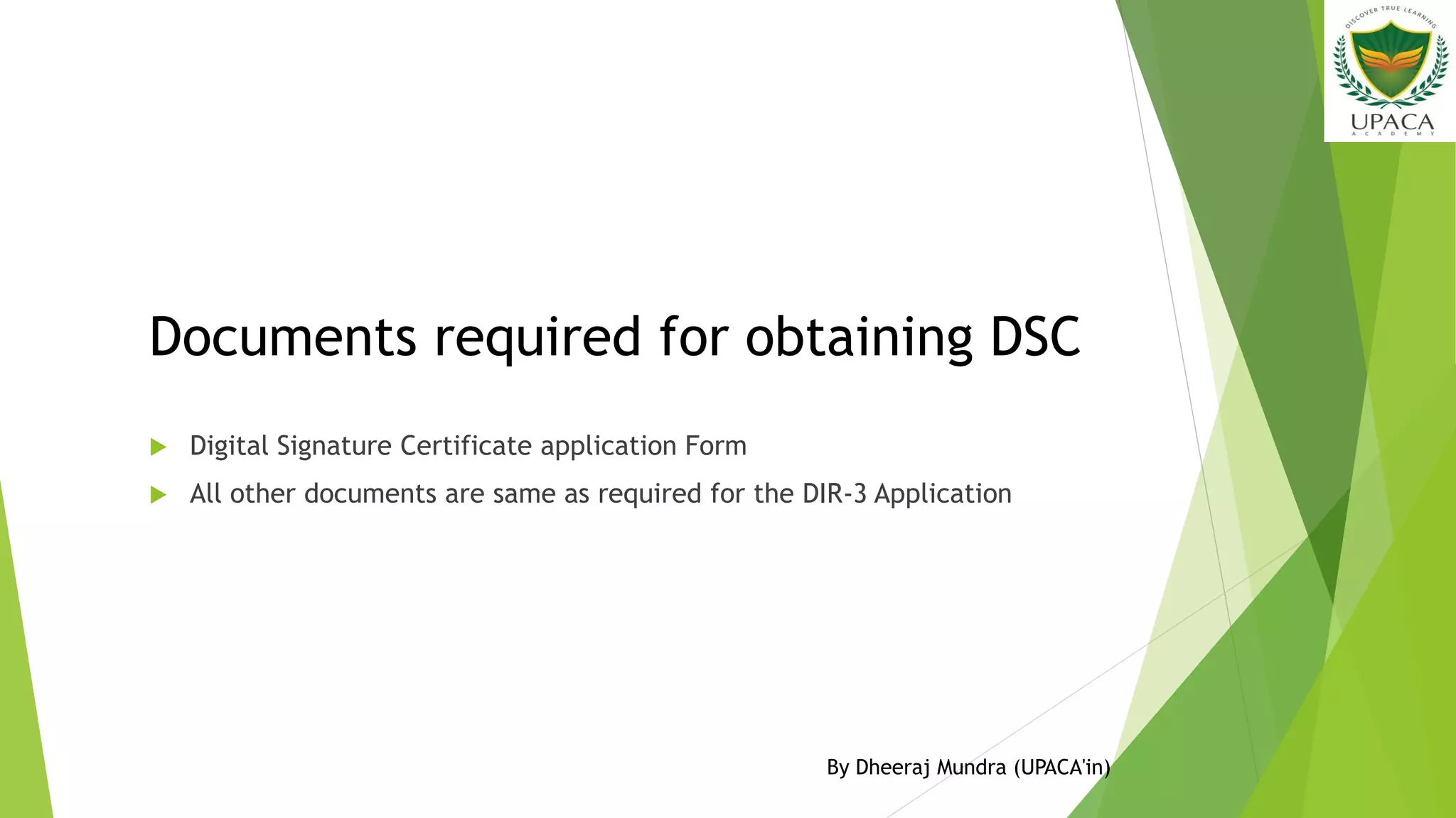 Documents required for obtaining DSC
 Digital Signature Certificate application Form
 All other documents are same as required for the DIR-3 Application
By Dheeraj Mundra (UPACA'in)
 