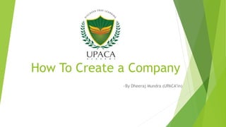 How To Create a Company
~By Dheeraj Mundra (UPACA’in)
 