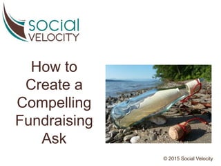 How to
Create a
Compelling
Fundraising
Ask
© 2015 Social Velocity
 