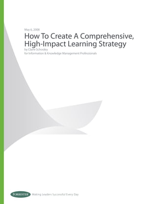 May 6, 2008

How To Create A Comprehensive,
High-Impact Learning Strategy
by Claire Schooley
for Information & Knowledge Management Professionals




     Making Leaders Successful Every Day
 