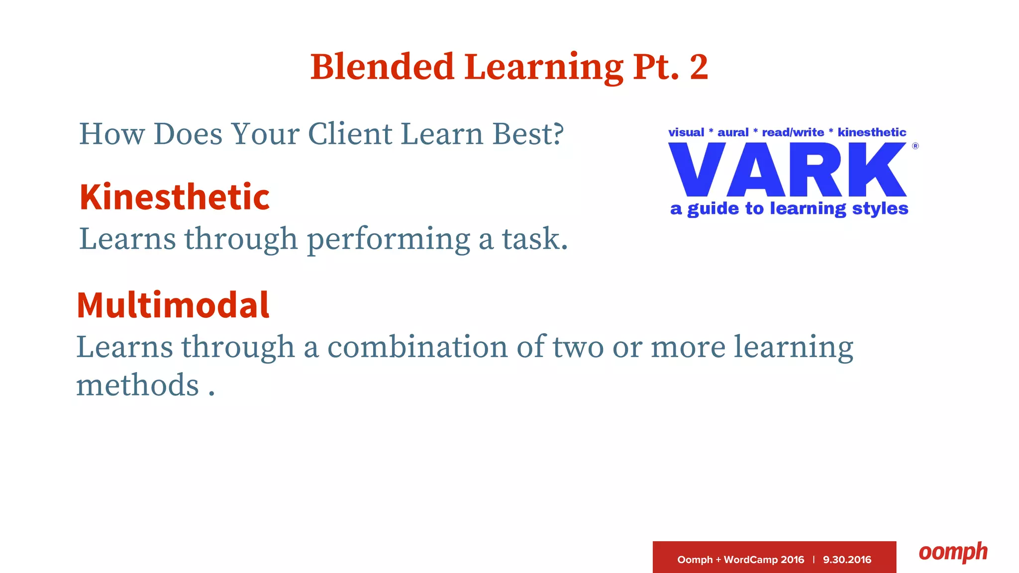 Oomph + WordCamp 2016 | 9.30.2016
Blended Learning Pt. 2
How Does Your Client Learn Best?
Kinesthetic
Learns through performing a task.
Multimodal
Learns through a combination of two or more learning
methods .
 