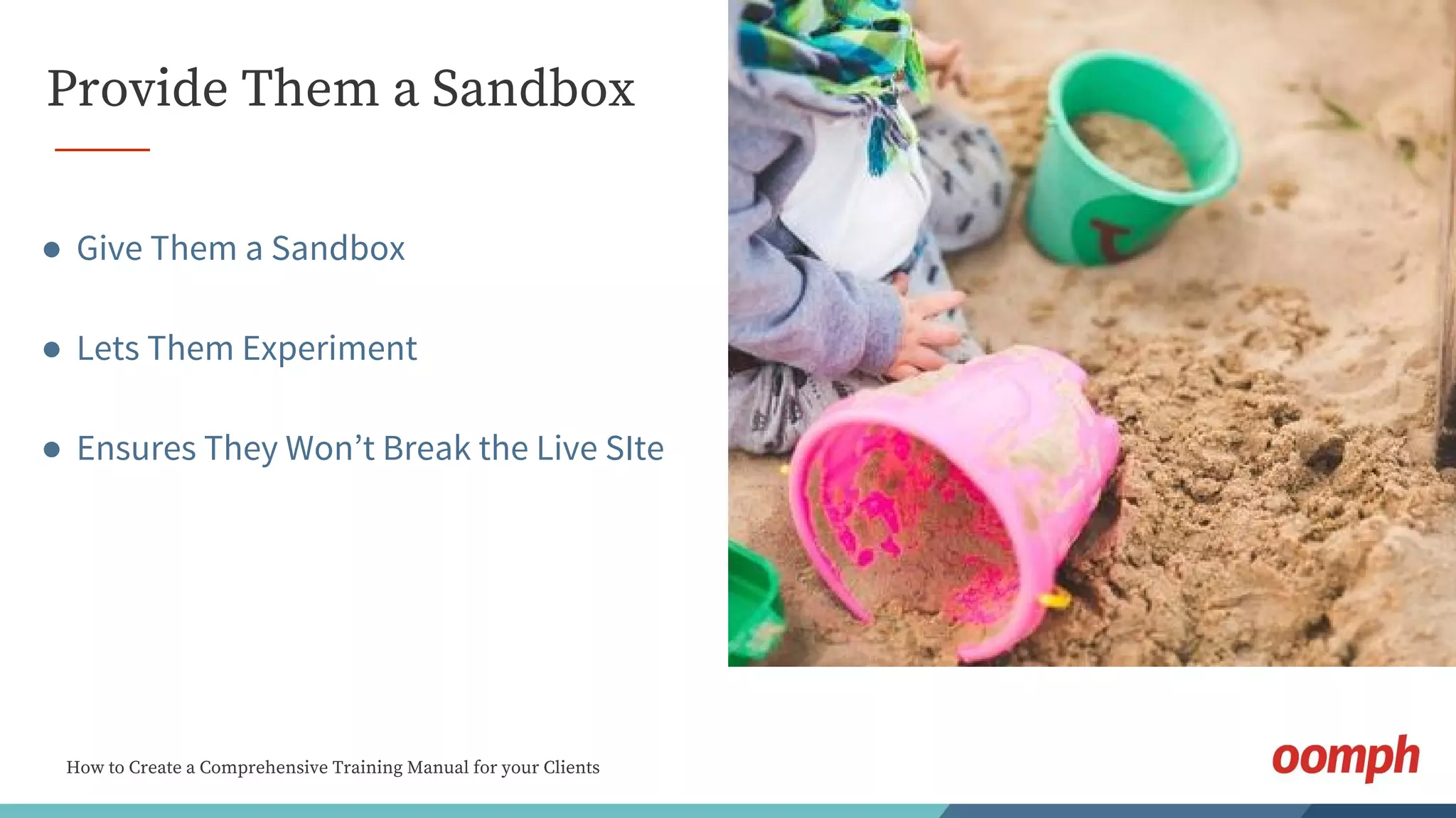 How to Create a Comprehensive Training Manual for your Clients
Provide Them a Sandbox
● Give Them a Sandbox
● Lets Them Experiment
● Ensures They Won’t Break the Live SIte
 