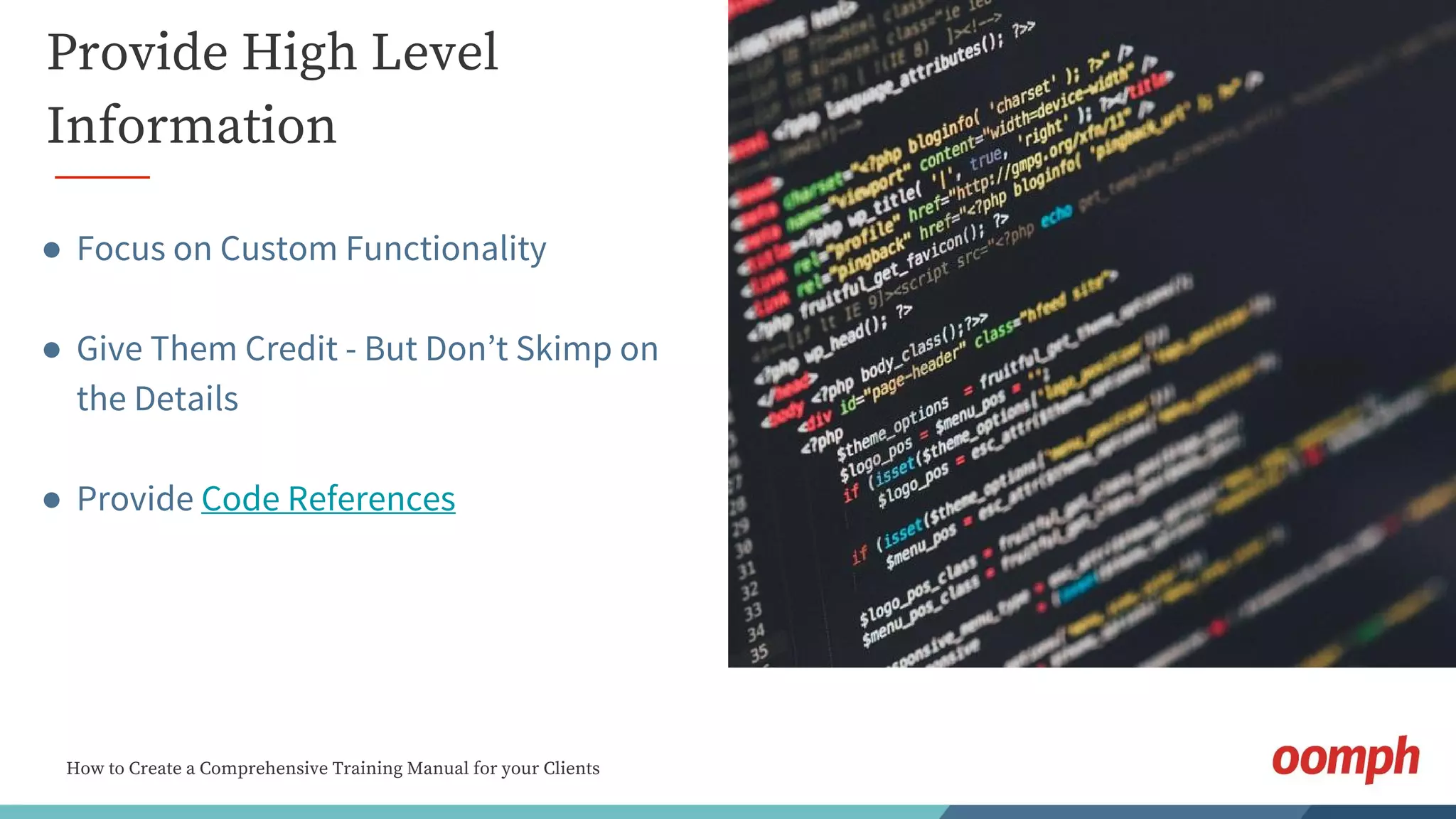 How to Create a Comprehensive Training Manual for your Clients
Provide High Level
Information
● Focus on Custom Functionality
● Give Them Credit - But Don’t Skimp on
the Details
● Provide Code References
 