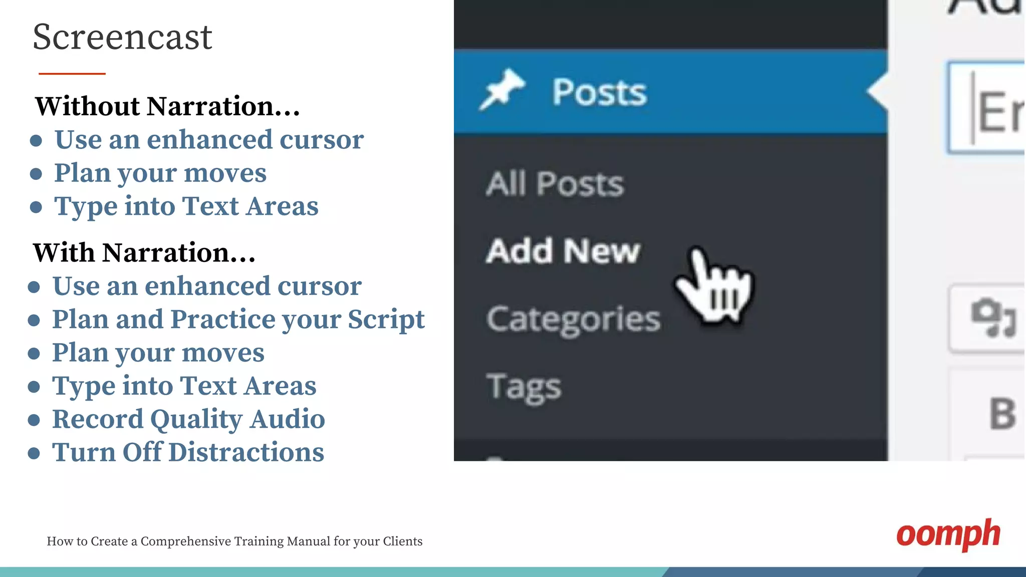 How to Create a Comprehensive Training Manual for your Clients
Screencast
Without Narration…
● Use an enhanced cursor
● Plan your moves
● Type into Text Areas
With Narration…
● Use an enhanced cursor
● Plan and Practice your Script
● Plan your moves
● Type into Text Areas
● Record Quality Audio
● Turn Off Distractions
 