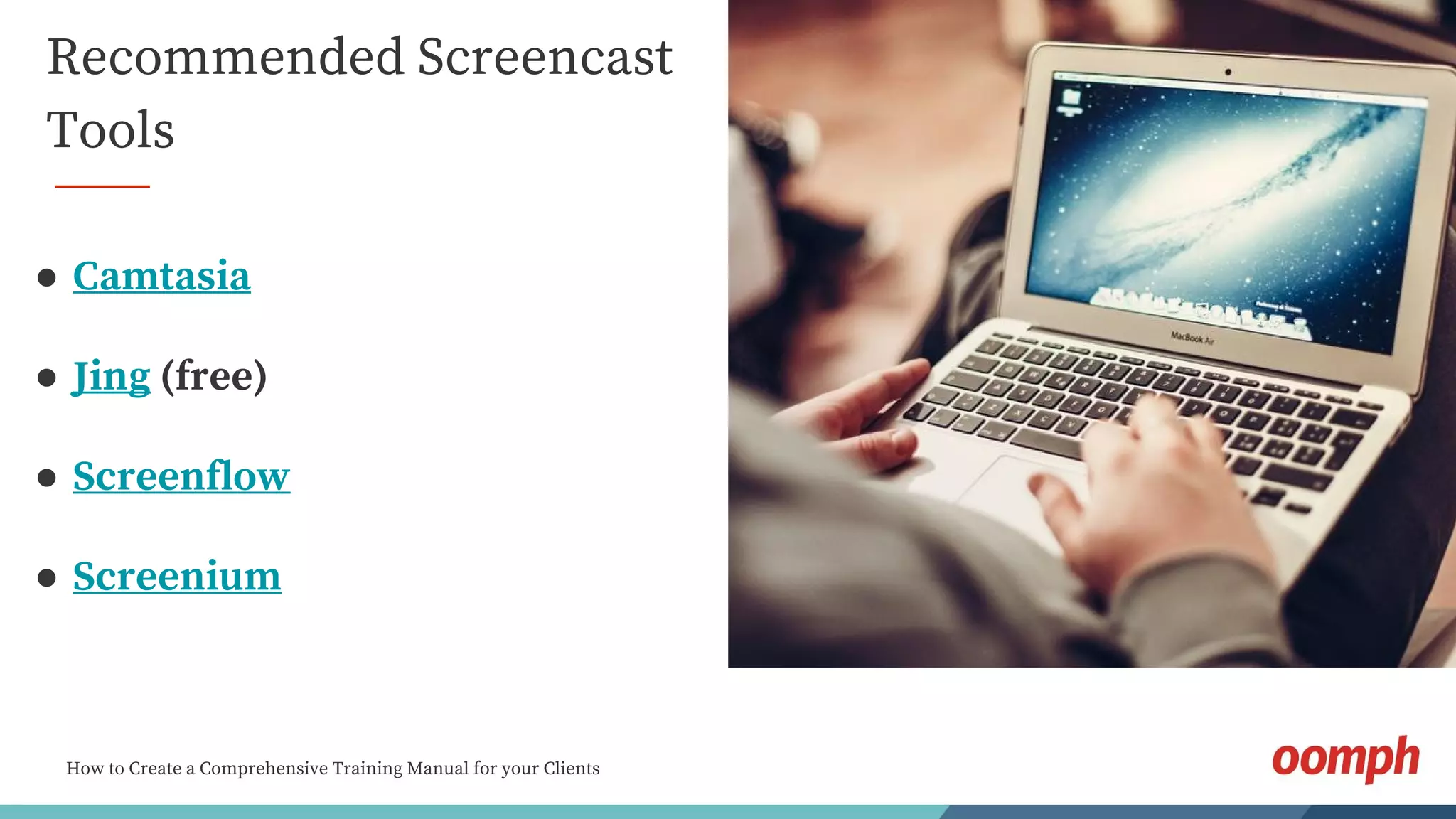 How to Create a Comprehensive Training Manual for your Clients
Recommended Screencast
Tools
● Camtasia
● Jing (free)
● Screenflow
● Screenium
 