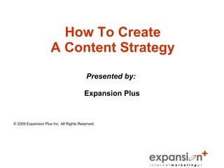 How To Create
                     A Content Strategy
                                         Presented by:

                                        Expansion Plus


© 2009 Expansion Plus Inc All Rights Reserved.
 