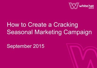 How to Create a Cracking
Seasonal Marketing Campaign
 