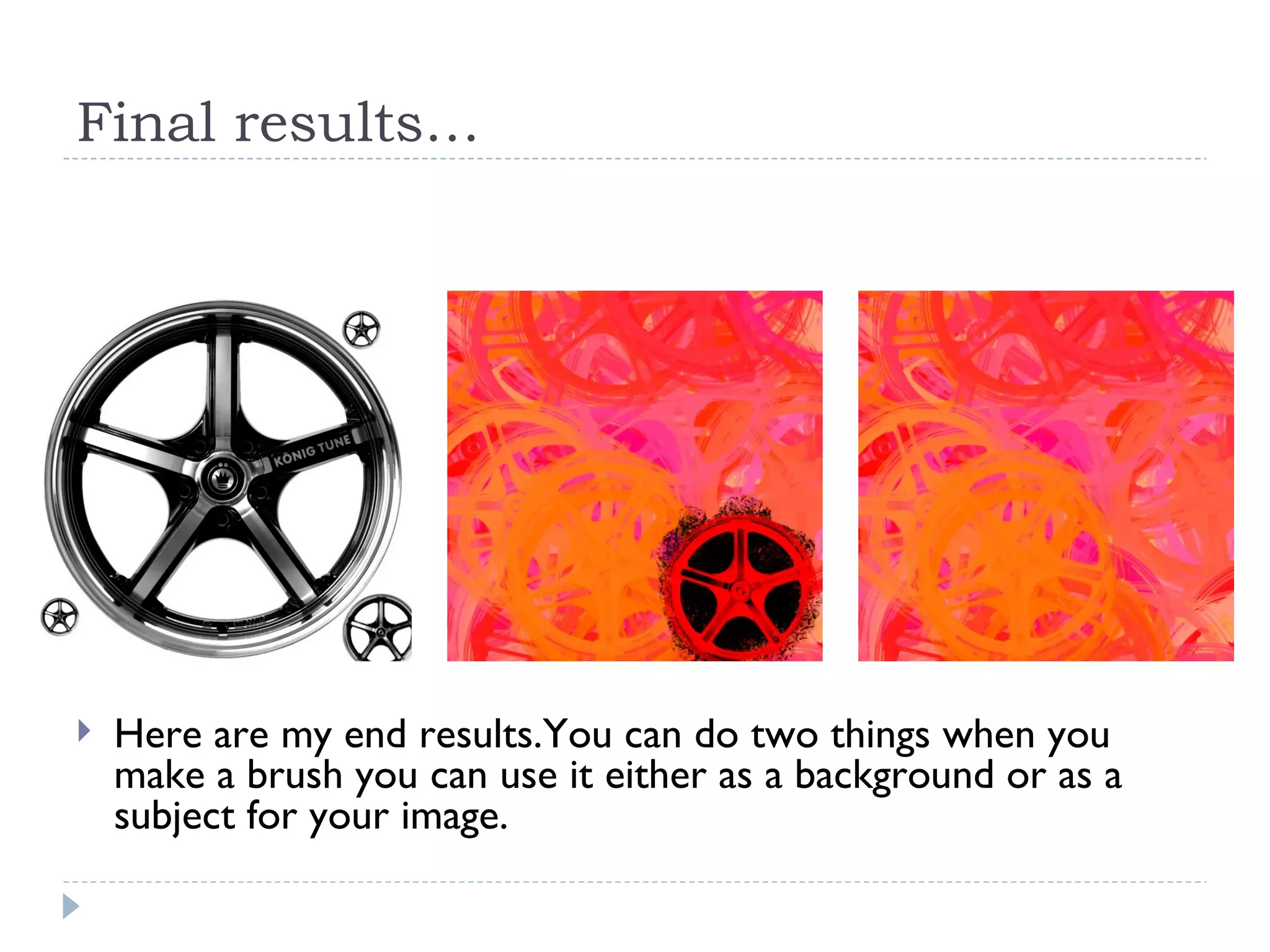 Final results… Here are my end results.You can do two things when you make a brush you can use it either as a background or as a subject for your image.  