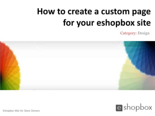 How to create a custom page
                                 for your eshopbox site
                                               Category: Design




Eshopbox Wiki for Store Owners
 
