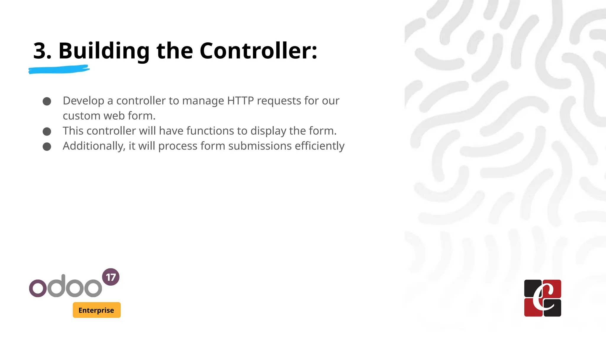 3. Building the Controller:
Enterprise
● Develop a controller to manage HTTP requests for our
custom web form.
● This controller will have functions to display the form.
● Additionally, it will process form submissions efficiently
 