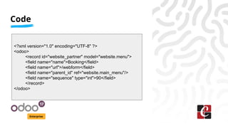 Code
Enterprise
<?xml version="1.0" encoding="UTF-8" ?>
<odoo>
<record id="website_partner" model="website.menu">
<field name="name">Booking</field>
<field name="url">/webform</field>
<field name="parent_id" ref="website.main_menu"/>
<field name="sequence" type="int">90</field>
</record>
</odoo>
 