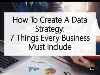 How To Create A Data
Strategy:
7 Things Every Business
Must Include
 