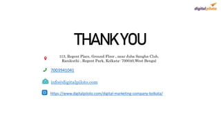 THANK YOU
113, Regent Place, Ground Floor , near Juba Sangha Club,
Ranikuthi , Regent Park, Kolkata- 700040,West Bengal
7003941041
info@digitalpiloto.com
https://www.digitalpiloto.com/digital-marketing-company-kolkata/
 