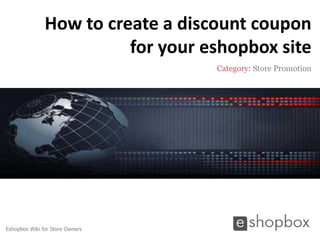 How to create a discount coupon
                         for your eshopbox site
                                   Category: Store Promotion




Eshopbox Wiki for Store Owners
 