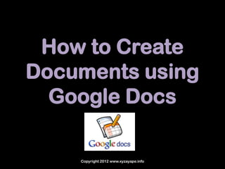 How to Create
Documents using
  Google Docs

    Copyright 2012 www.xyzayape.info
 