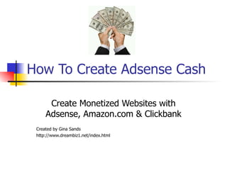How To Create Adsense Cash Create Monetized Websites with Adsense, Amazon.com & Clickbank Created by Gina Sands http://www.dreambiz1.net/index.html 