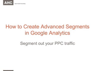 How to Create Advanced Segments in Google Analytics Segment out your PPC traffic 