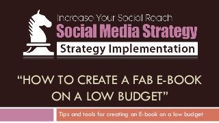“HOW TO CREATE A FAB E-BOOK
ON A LOW BUDGET”
Tips and tools for creating an E-book on a low budget
 