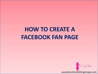 HOW TO CREATE A
FACEBOOK FAN PAGE

www.dtconlineclothingshoppe.com

 