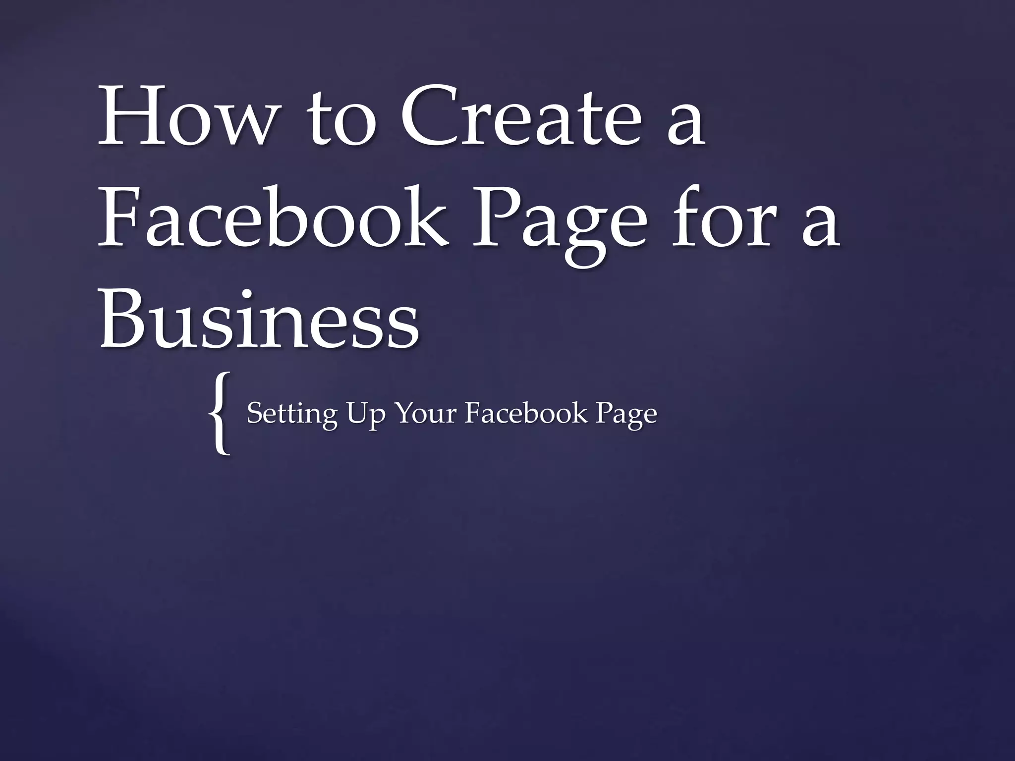 How to Create a 
Facebook Page for a 
Business 
{ 
Setting Up Your Facebook Page 
 