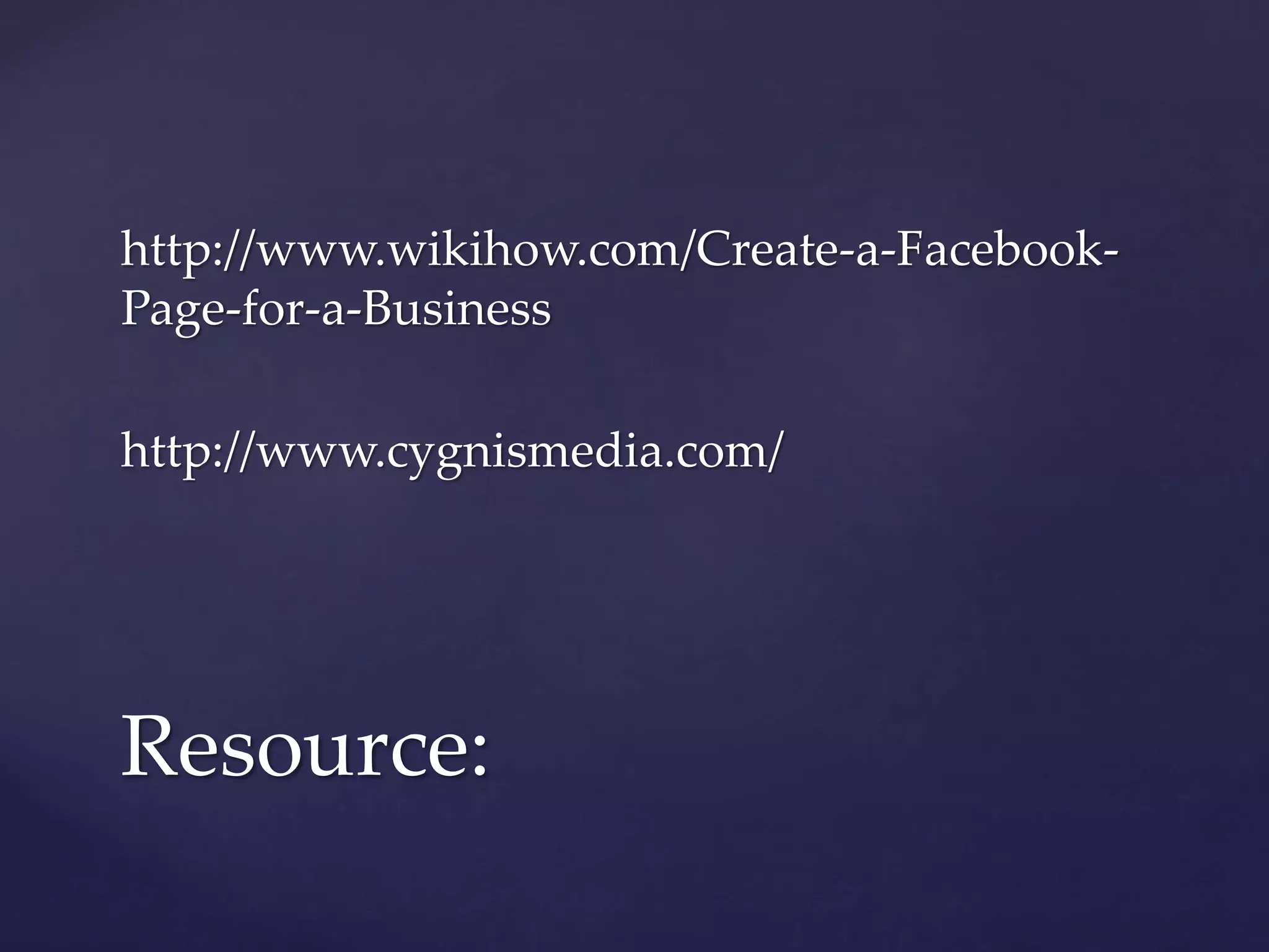 http://www.wikihow.com/Create-a-Facebook- 
Page-for-a-Business 
http://www.cygnismedia.com/ 
Resource: 
