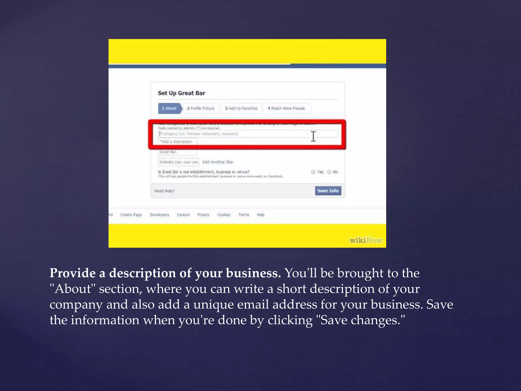 Provide a description of your business. You'll be brought to the 
"About" section, where you can write a short description of your 
company and also add a unique email address for your business. Save 
the information when you're done by clicking "Save changes." 
 