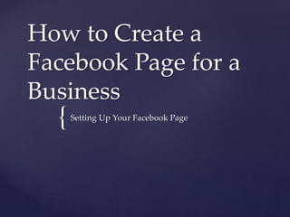 How to Create a 
Facebook Page for a 
Business 
{ 
Setting Up Your Facebook Page 
 