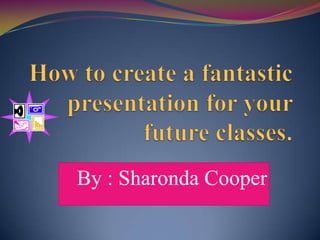 How to create a fantastic presentation for your future classes.  By : Sharonda Cooper 