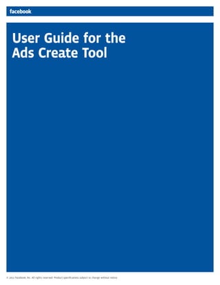 User Guide for the
Ads Create Tool
© 2012 Facebook, Inc. All rights reserved. Product speciﬁcations subject to change without notice.
 