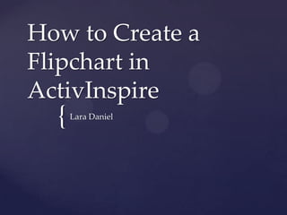 How to Create a
Flipchart in
ActivInspire
  {   Lara Daniel
 