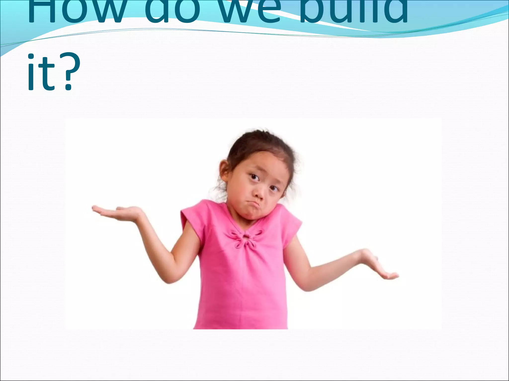 How do we build
it?
 
 