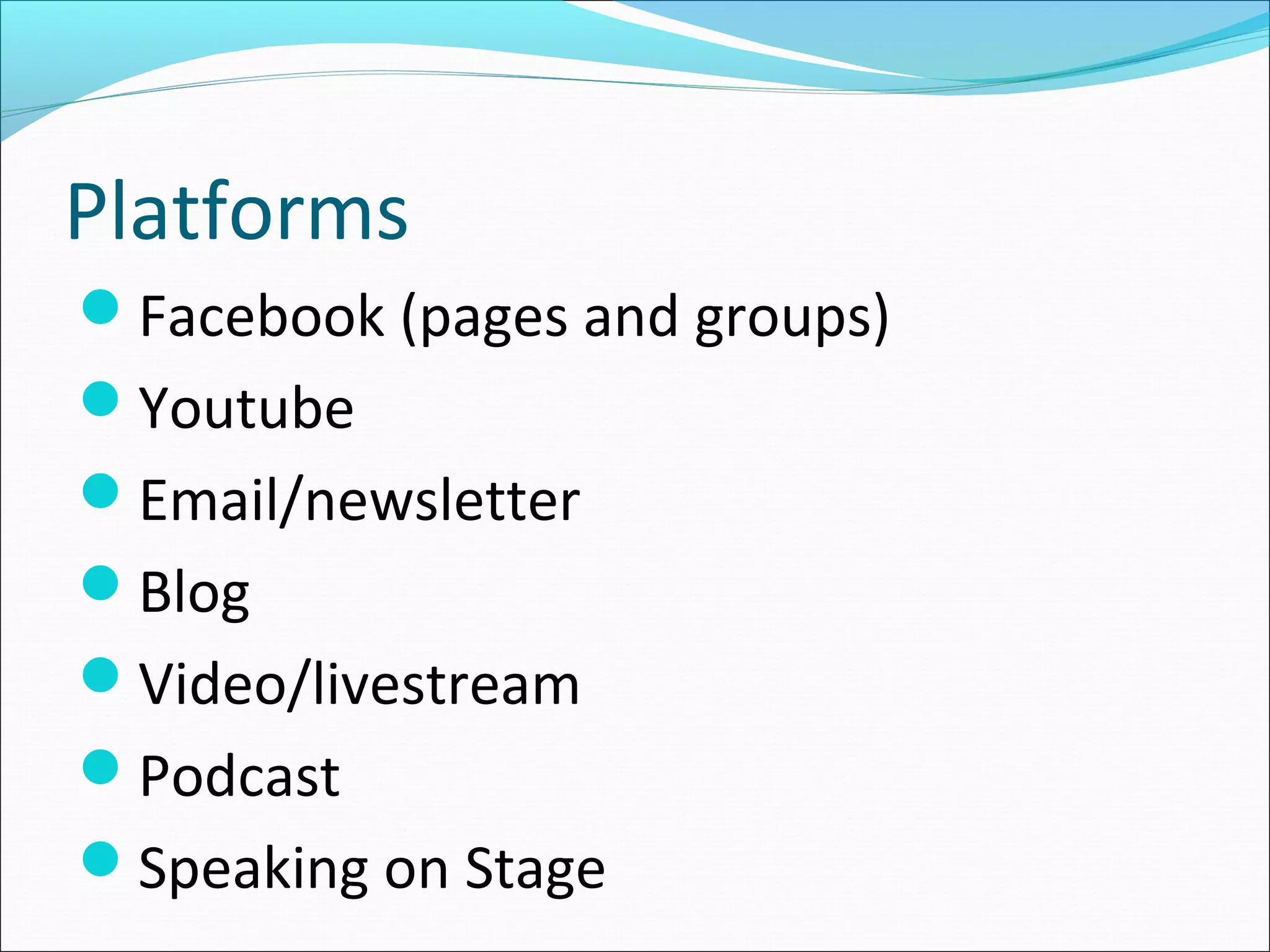 Platforms
Facebook (pages and groups)
Youtube
Email/newsletter
Blog
Video/livestream
Podcast
Speaking on Stage
 