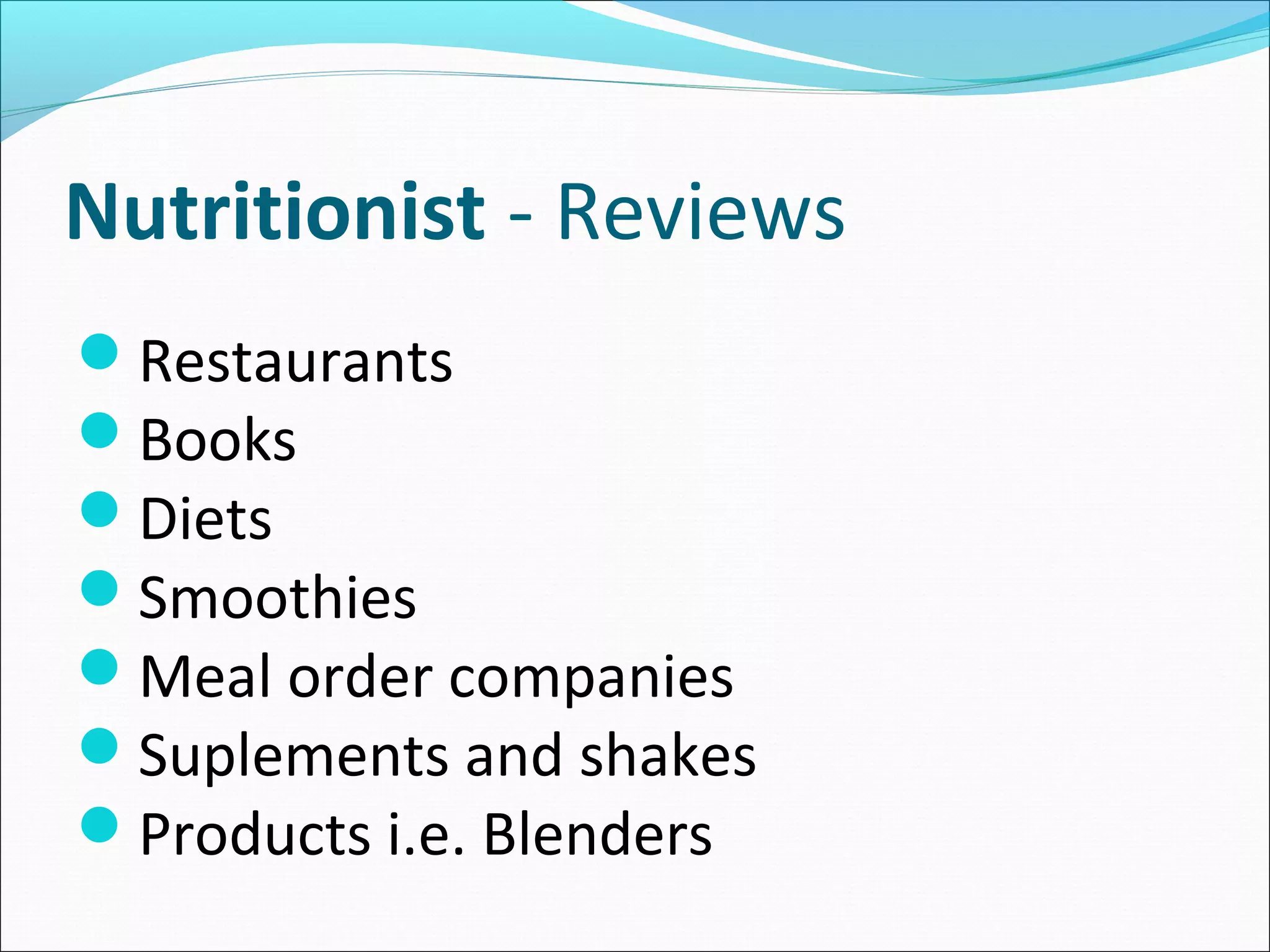 Nutritionist - Reviews
Restaurants
Books
Diets
Smoothies
Meal order companies
Suplements and shakes
Products i.e. Blenders
 