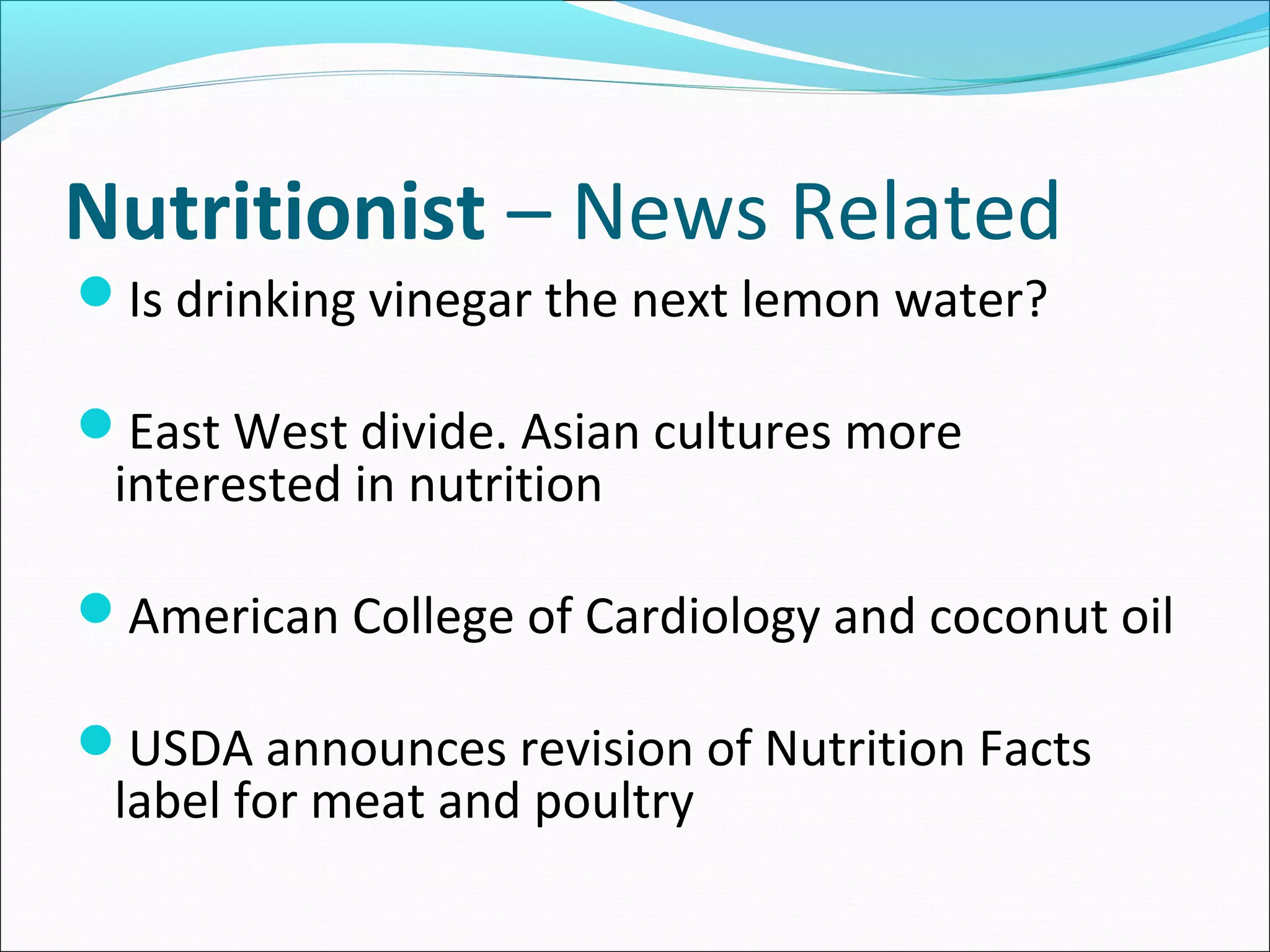 Nutritionist – News Related
Is drinking vinegar the next lemon water?
East West divide. Asian cultures more
interested in nutrition
American College of Cardiology and coconut oil
USDA announces revision of Nutrition Facts
label for meat and poultry
 