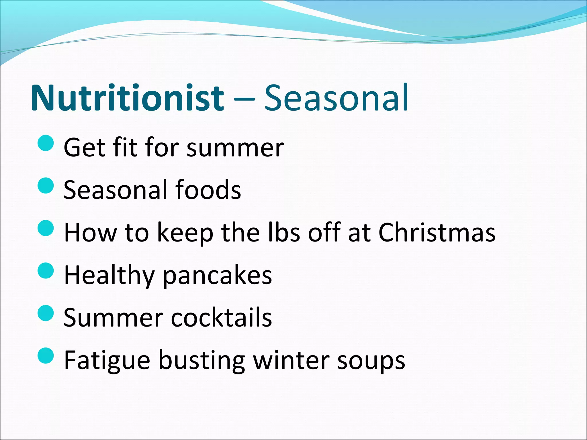 Nutritionist – Seasonal
Get fit for summer
Seasonal foods
How to keep the lbs off at Christmas
Healthy pancakes
Summer cocktails
Fatigue busting winter soups
 